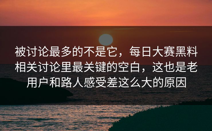 被讨论最多的不是它,每日大赛黑料相关讨论里最关键的空白,这也是老用户和路人感受差这么大的原因 被讨论最多的不是它,每日大赛黑料相关讨论里最关键的空白,这也是老用户和路人感受差这么大的原因