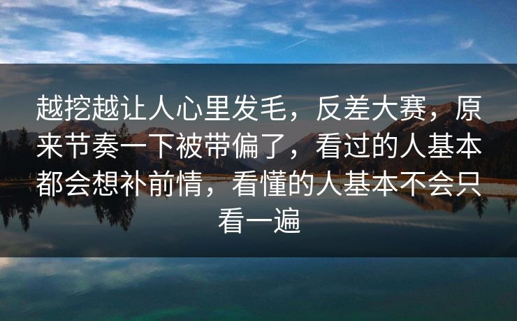 越挖越让人心里发毛,反差大赛,原来节奏一下被带偏了,看过的人基本都会想补前情,看懂的人基本不会只看一遍 越挖越让人心里发毛,反差大赛,原来节奏一下被带偏了,看过的人基本都会想补前情,看懂的人基本不会只看一遍