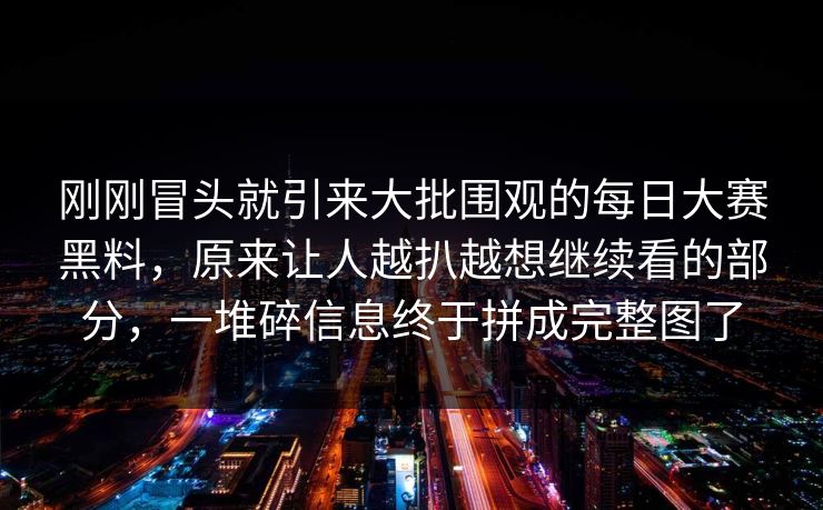 刚刚冒头就引来大批围观的每日大赛黑料,原来让人越扒越想继续看的部分,一堆碎信息终于拼成完整图了 刚刚冒头就引来大批围观的每日大赛黑料,原来让人越扒越想继续看的部分,一堆碎信息终于拼成完整图了