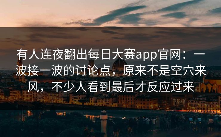 有人连夜翻出每日大赛app官网:一波接一波的讨论点,原来不是空穴来风,不少人看到最后才反应过来 有人连夜翻出每日大赛app官网:一波接一波的讨论点,原来不是空穴来风,不少人看到最后才反应过来