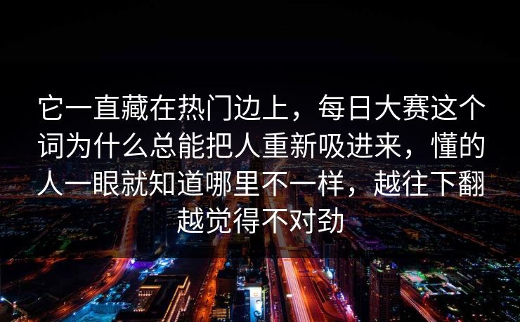 它一直藏在热门边上，每日大赛这个词为什么总能把人重新吸进来，懂的人一眼就知道哪里不一样，越往下翻越觉得不对劲