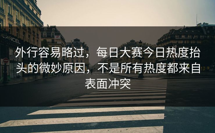 外行容易略过,每日大赛今日热度抬头的微妙原因,不是所有热度都来自表面冲突 外行容易略过,每日大赛今日热度抬头的微妙原因,不是所有热度都来自表面冲突