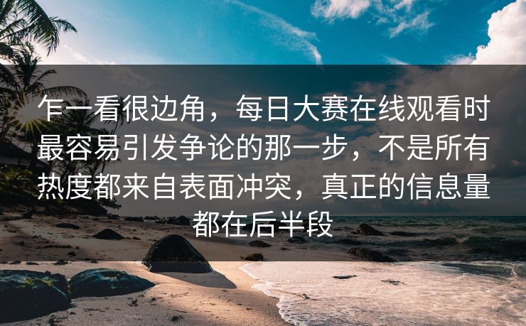 乍一看很边角，每日大赛在线观看时最容易引发争论的那一步，不是所有热度都来自表面冲突，真正的信息量都在后半段