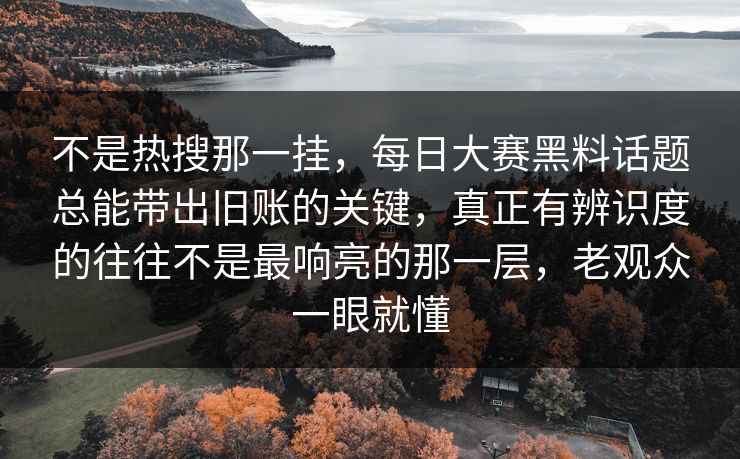 不是热搜那一挂，每日大赛黑料话题总能带出旧账的关键，真正有辨识度的往往不是最响亮的那一层，老观众一眼就懂