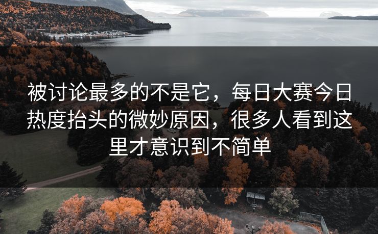 被讨论最多的不是它，每日大赛今日热度抬头的微妙原因，很多人看到这里才意识到不简单