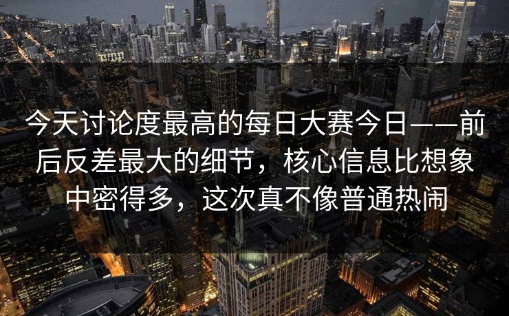 今天讨论度最高的每日大赛今日——前后反差最大的细节,核心信息比想象中密得多,这次真不像普通热闹 今天讨论度最高的每日大赛今日——前后反差最大的细节,核心信息比想象中密得多,这次真不像普通热闹