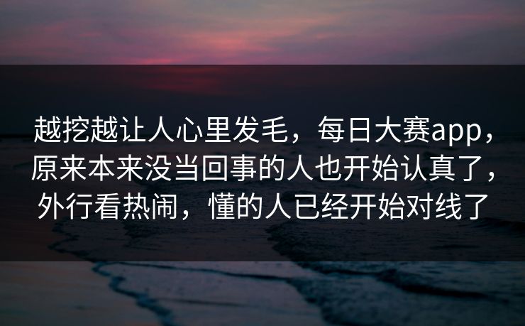 越挖越让人心里发毛，每日大赛app，原来本来没当回事的人也开始认真了，外行看热闹，懂的人已经开始对线了