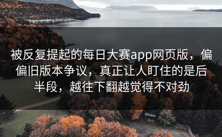 被反复提起的每日大赛app网页版，偏偏旧版本争议，真正让人盯住的是后半段，越往下翻越觉得不对劲
