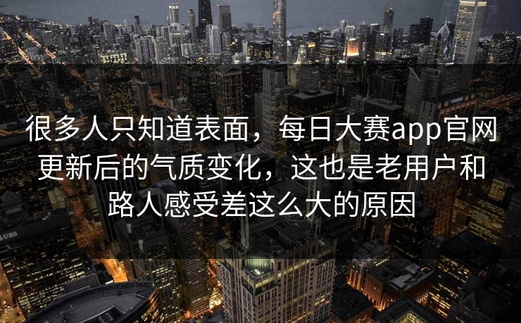 很多人只知道表面，每日大赛app官网更新后的气质变化，这也是老用户和路人感受差这么大的原因
