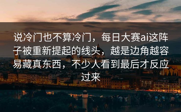 说冷门也不算冷门,每日大赛ai这阵子被重新提起的线头,越是边角越容易藏真东西,不少人看到最后才反应过来 说冷门也不算冷门,每日大赛ai这阵子被重新提起的线头,越是边角越容易藏真东西,不少人看到最后才反应过来