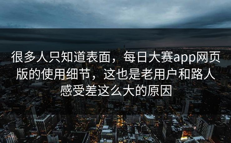 很多人只知道表面,每日大赛app网页版的使用细节,这也是老用户和路人感受差这么大的原因 很多人只知道表面,每日大赛app网页版的使用细节,这也是老用户和路人感受差这么大的原因