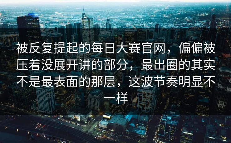 被反复提起的每日大赛官网，偏偏被压着没展开讲的部分，最出圈的其实不是最表面的那层，这波节奏明显不一样