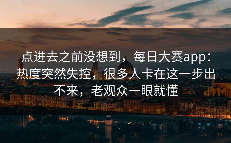 点进去之前没想到,每日大赛app:热度突然失控,很多人卡在这一步出不来,老观众一眼就懂 点进去之前没想到,每日大赛app:热度突然失控,很多人卡在这一步出不来,老观众一眼就懂