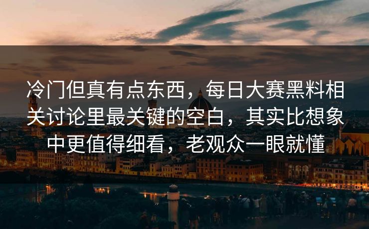 冷门但真有点东西，每日大赛黑料相关讨论里最关键的空白，其实比想象中更值得细看，老观众一眼就懂