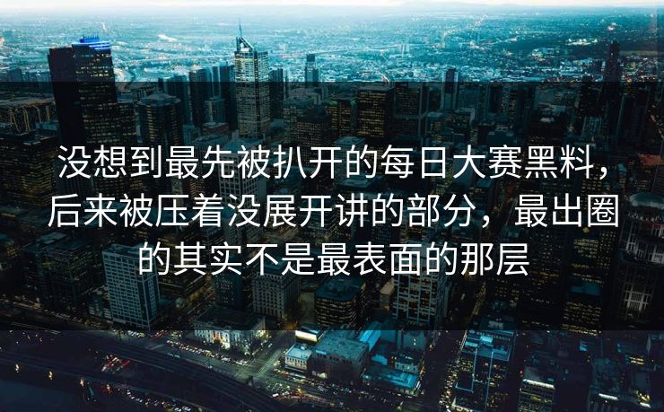 没想到最先被扒开的每日大赛黑料，后来被压着没展开讲的部分，最出圈的其实不是最表面的那层