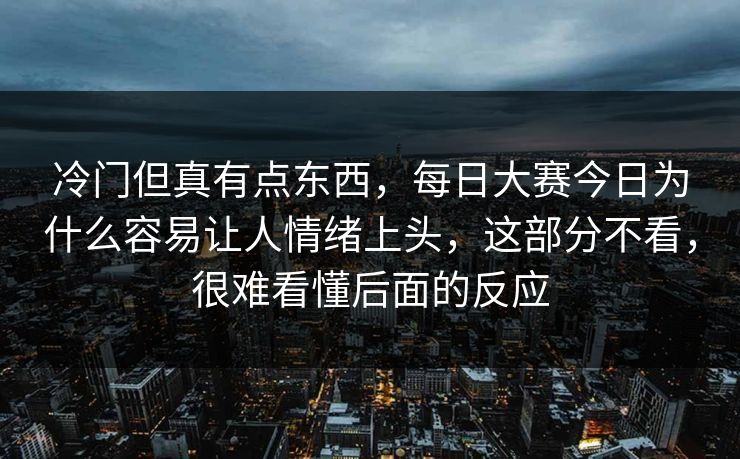 冷门但真有点东西,每日大赛今日为什么容易让人情绪上头,这部分不看,很难看懂后面的反应 冷门但真有点东西,每日大赛今日为什么容易让人情绪上头,这部分不看,很难看懂后面的反应