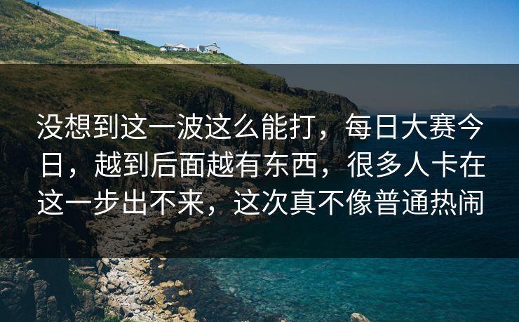 没想到这一波这么能打，每日大赛今日，越到后面越有东西，很多人卡在这一步出不来，这次真不像普通热闹