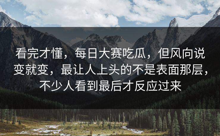 看完才懂,每日大赛吃瓜,但风向说变就变,最让人上头的不是表面那层,不少人看到最后才反应过来 看完才懂,每日大赛吃瓜,但风向说变就变,最让人上头的不是表面那层,不少人看到最后才反应过来