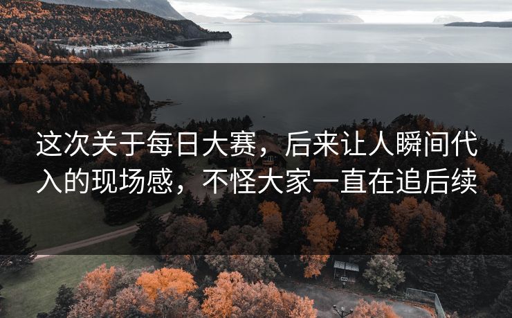 这次关于每日大赛,后来让人瞬间代入的现场感,不怪大家一直在追后续 这次关于每日大赛,后来让人瞬间代入的现场感,不怪大家一直在追后续