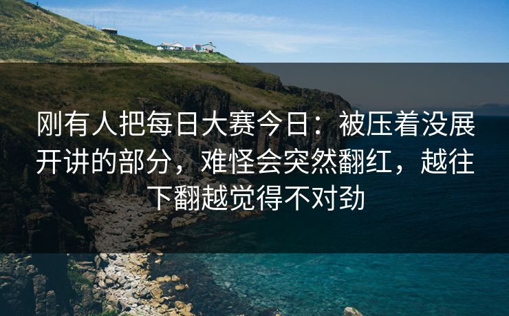 刚有人把每日大赛今日:被压着没展开讲的部分,难怪会突然翻红,越往下翻越觉得不对劲 刚有人把每日大赛今日:被压着没展开讲的部分,难怪会突然翻红,越往下翻越觉得不对劲