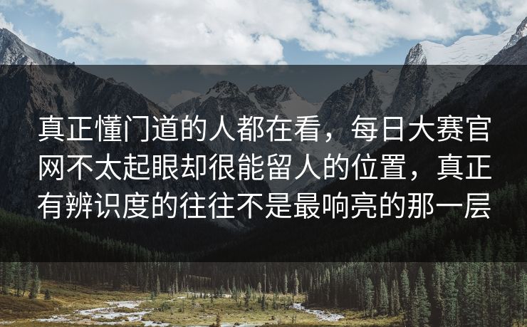 真正懂门道的人都在看,每日大赛官网不太起眼却很能留人的位置,真正有辨识度的往往不是最响亮的那一层 真正懂门道的人都在看,每日大赛官网不太起眼却很能留人的位置,真正有辨识度的往往不是最响亮的那一层