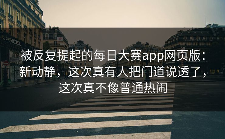 被反复提起的每日大赛app网页版:新动静,这次真有人把门道说透了,这次真不像普通热闹 被反复提起的每日大赛app网页版:新动静,这次真有人把门道说透了,这次真不像普通热闹