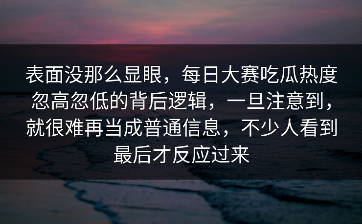 表面没那么显眼,每日大赛吃瓜热度忽高忽低的背后逻辑,一旦注意到,就很难再当成普通信息,不少人看到最后才反应过来 表面没那么显眼,每日大赛吃瓜热度忽高忽低的背后逻辑,一旦注意到,就很难再当成普通信息,不少人看到最后才反应过来