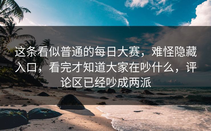 这条看似普通的每日大赛,难怪隐藏入口,看完才知道大家在吵什么,评论区已经吵成两派 这条看似普通的每日大赛,难怪隐藏入口,看完才知道大家在吵什么,评论区已经吵成两派
