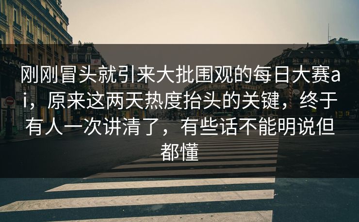 刚刚冒头就引来大批围观的每日大赛ai,原来这两天热度抬头的关键,终于有人一次讲清了,有些话不能明说但都懂 刚刚冒头就引来大批围观的每日大赛ai,原来这两天热度抬头的关键,终于有人一次讲清了,有些话不能明说但都懂