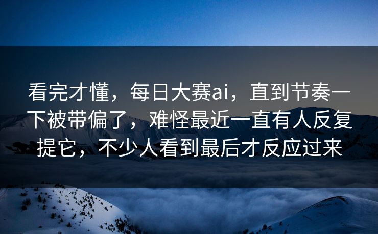 看完才懂，每日大赛ai，直到节奏一下被带偏了，难怪最近一直有人反复提它，不少人看到最后才反应过来