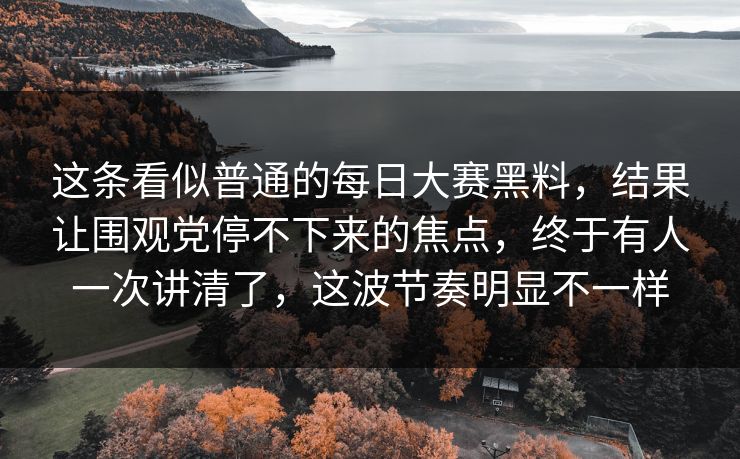 这条看似普通的每日大赛黑料，结果让围观党停不下来的焦点，终于有人一次讲清了，这波节奏明显不一样