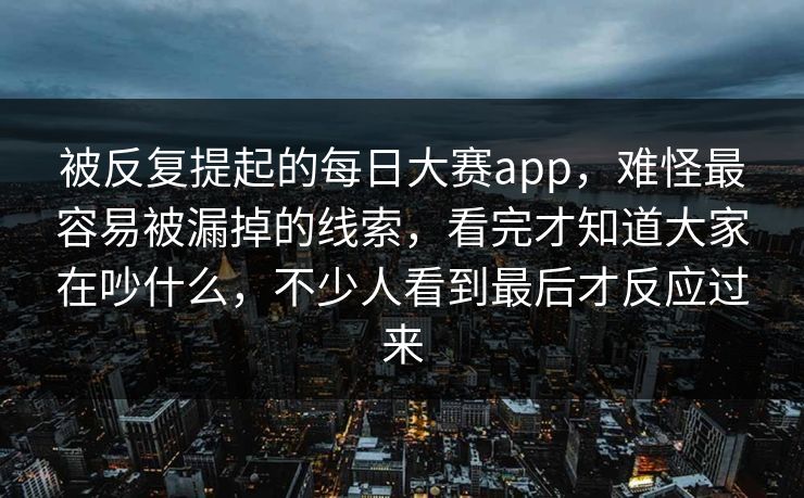 被反复提起的每日大赛app,难怪最容易被漏掉的线索,看完才知道大家在吵什么,不少人看到最后才反应过来 被反复提起的每日大赛app,难怪最容易被漏掉的线索,看完才知道大家在吵什么,不少人看到最后才反应过来