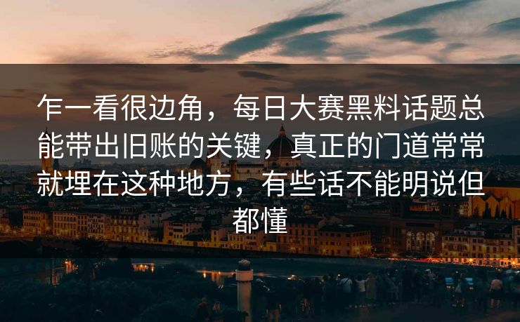 乍一看很边角,每日大赛黑料话题总能带出旧账的关键,真正的门道常常就埋在这种地方,有些话不能明说但都懂 乍一看很边角,每日大赛黑料话题总能带出旧账的关键,真正的门道常常就埋在这种地方,有些话不能明说但都懂