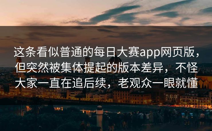 这条看似普通的每日大赛app网页版,但突然被集体提起的版本差异,不怪大家一直在追后续,老观众一眼就懂 这条看似普通的每日大赛app网页版,但突然被集体提起的版本差异,不怪大家一直在追后续,老观众一眼就懂