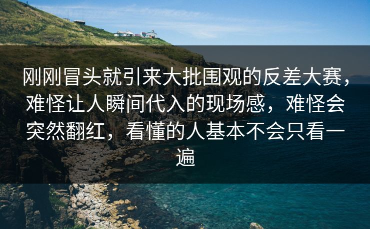 刚刚冒头就引来大批围观的反差大赛,难怪让人瞬间代入的现场感,难怪会突然翻红,看懂的人基本不会只看一遍 刚刚冒头就引来大批围观的反差大赛,难怪让人瞬间代入的现场感,难怪会突然翻红,看懂的人基本不会只看一遍