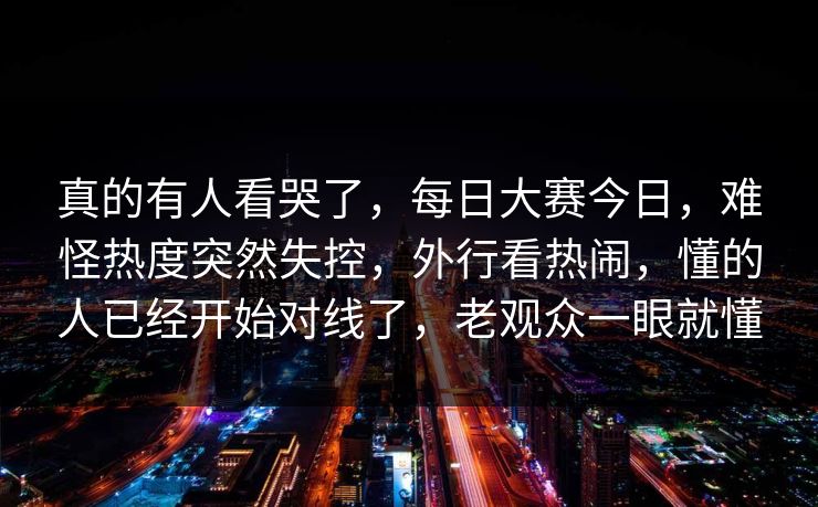 真的有人看哭了，每日大赛今日，难怪热度突然失控，外行看热闹，懂的人已经开始对线了，老观众一眼就懂