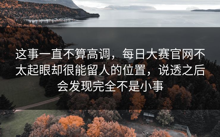这事一直不算高调，每日大赛官网不太起眼却很能留人的位置，说透之后会发现完全不是小事