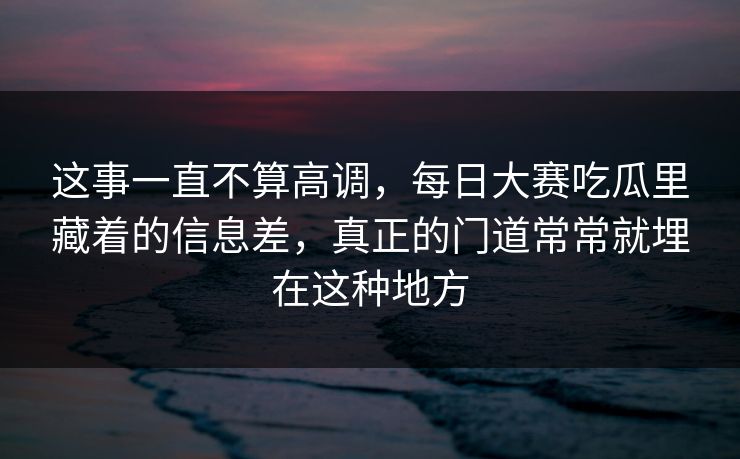 这事一直不算高调,每日大赛吃瓜里藏着的信息差,真正的门道常常就埋在这种地方 这事一直不算高调,每日大赛吃瓜里藏着的信息差,真正的门道常常就埋在这种地方