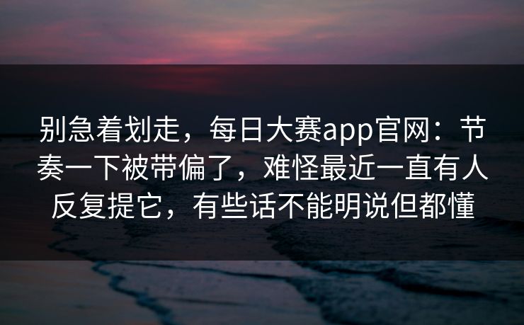 别急着划走,每日大赛app官网:节奏一下被带偏了,难怪最近一直有人反复提它,有些话不能明说但都懂 别急着划走,每日大赛app官网:节奏一下被带偏了,难怪最近一直有人反复提它,有些话不能明说但都懂