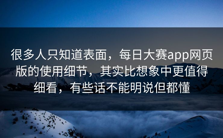 很多人只知道表面，每日大赛app网页版的使用细节，其实比想象中更值得细看，有些话不能明说但都懂