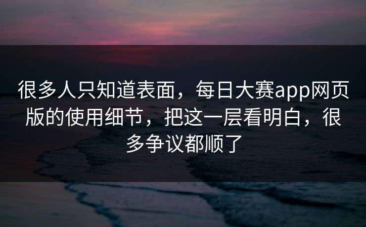 很多人只知道表面,每日大赛app网页版的使用细节,把这一层看明白,很多争议都顺了 很多人只知道表面,每日大赛app网页版的使用细节,把这一层看明白,很多争议都顺了