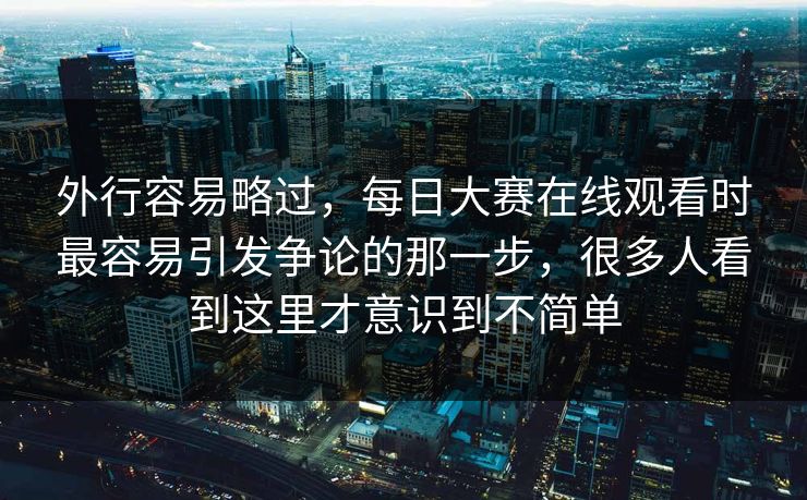 外行容易略过,每日大赛在线观看时最容易引发争论的那一步,很多人看到这里才意识到不简单 外行容易略过,每日大赛在线观看时最容易引发争论的那一步,很多人看到这里才意识到不简单