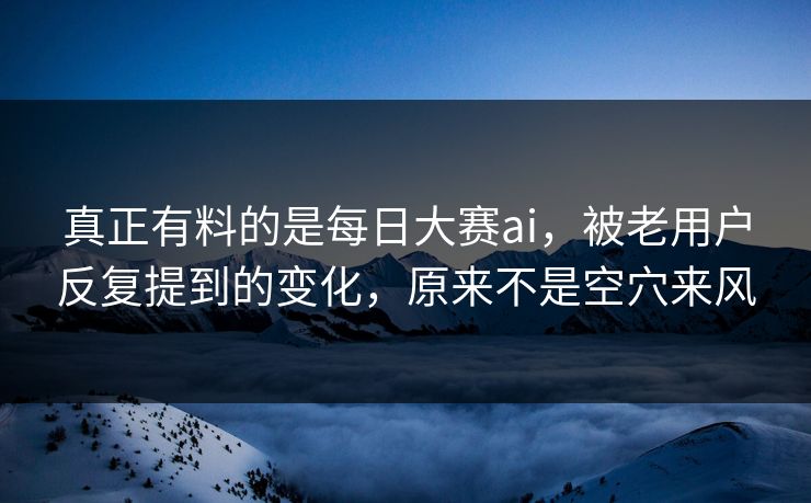 真正有料的是每日大赛ai,被老用户反复提到的变化,原来不是空穴来风 真正有料的是每日大赛ai,被老用户反复提到的变化,原来不是空穴来风