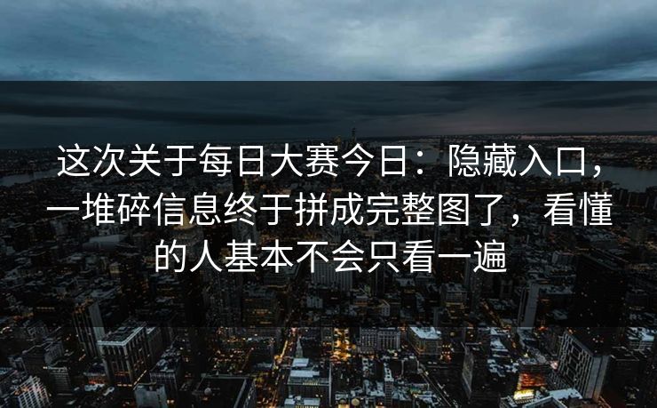 这次关于每日大赛今日:隐藏入口,一堆碎信息终于拼成完整图了,看懂的人基本不会只看一遍 这次关于每日大赛今日:隐藏入口,一堆碎信息终于拼成完整图了,看懂的人基本不会只看一遍