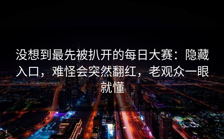 没想到最先被扒开的每日大赛:隐藏入口,难怪会突然翻红,老观众一眼就懂 没想到最先被扒开的每日大赛:隐藏入口,难怪会突然翻红,老观众一眼就懂