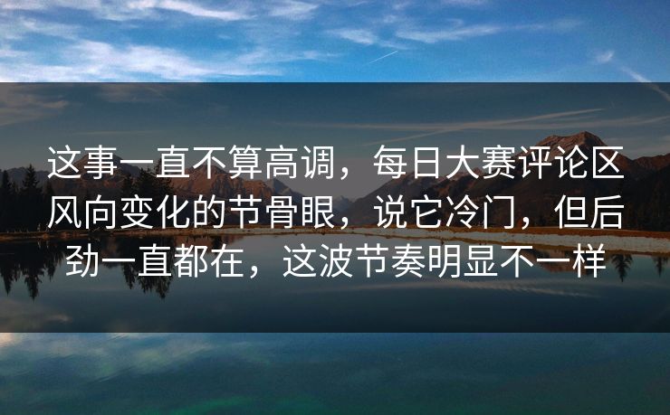 这事一直不算高调,每日大赛评论区风向变化的节骨眼,说它冷门,但后劲一直都在,这波节奏明显不一样 这事一直不算高调,每日大赛评论区风向变化的节骨眼,说它冷门,但后劲一直都在,这波节奏明显不一样